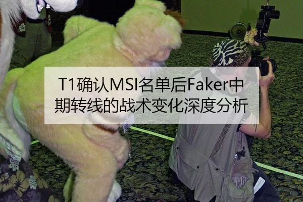T1确认MSI名单后Faker中期转线的战术变化深度分析